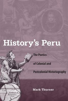 History's Peru: The Poetics of Colonial and Postcolonial Historiography by Mark Thurner