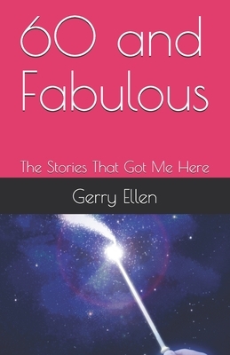 60 and Fabulous: The Stories That Got Me Here by Gerry Ellen