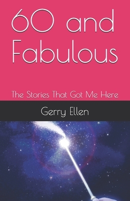 60 and Fabulous: The Stories That Got Me Here by Gerry Ellen