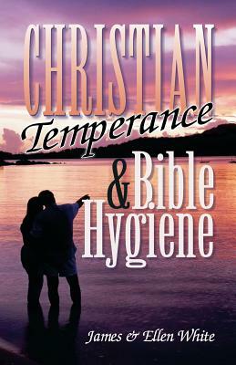 Christian Temperance and Bible Hygiene by Ellen Gould White, James Springer White