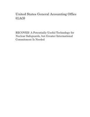 Recover: A Potentially Useful Technology for Nuclear Safeguards, But Greater International Commitment Is Needed by United States General Accounting of Gao