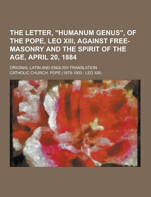 The Letter, Humanum Genus, of the Pope, Leo XIII, Against Free-Masonry and the Spirit of the Age, April 20, 1884; Original Latin and English Transla by The Catholic Church