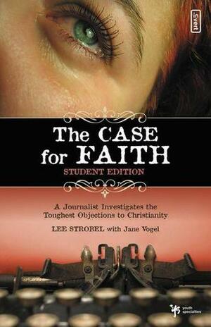 The Case for Faith - Student Edition: A Journalist Investigates the Toughest Objections to Christianity by Jane Vogel, Lee Strobel