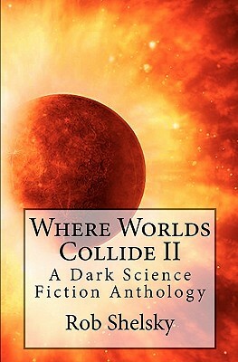 Where Worlds Collide II: A Dark Science Fiction Anthology by Rob Shelsky