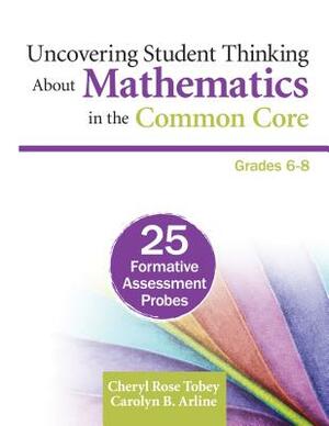 Uncovering Student Thinking about Mathematics in the Common Core, Grades 6-8: 25 Formative Assessment Probes by Carolyn B. Arline, Cheryl Rose Tobey