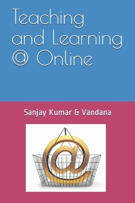 Teaching and Learning @ Online by Vandana Chaudhary, Sanjay Kumar