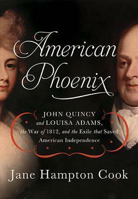 American Phoenix: John Quincy and Louisa Adams, the War of 1812, and the Exile that Saved American Independence by Jane Hampton Cook