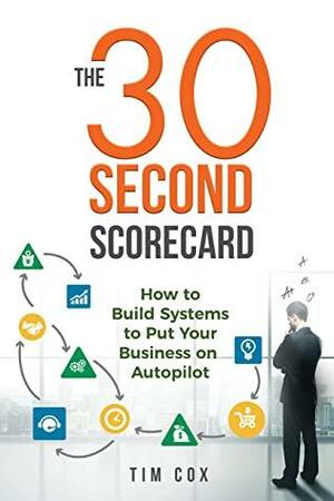 The 30-Second Scorecard: How to Build Systems to Put Your Business on Autopilot by Tim Cox