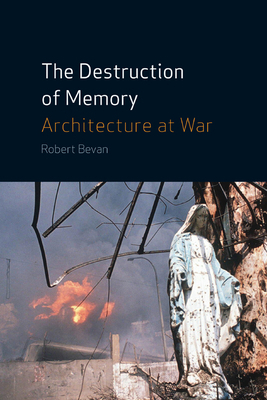 The Destruction of Memory: Architecture at War by Robert Bevan