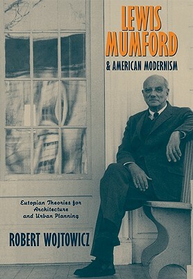 Lewis Mumford and American Modernism: Eutopian Theories for Architecture and Urban Planning by Robert Wojtowicz