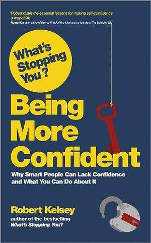 What's Stopping You? Being More Confident: Why Smart People Can Lack Confidence and What You Can Do About It by Robert Kelsey, Robert Kelsey