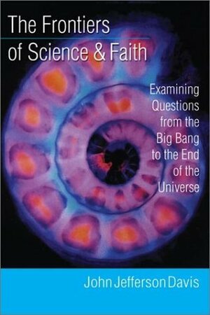 The Frontiers of Science & Faith: Examining Questions from the Big Bang to the End of the Universe by John Jefferson Davis