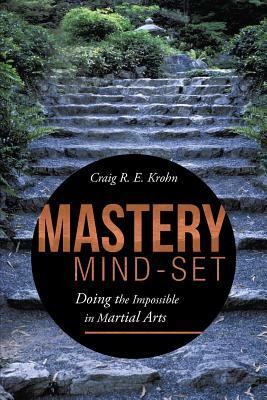 Mastery Mind-Set: Doing the Impossible in Martial Arts by Craig R. E. Krohn