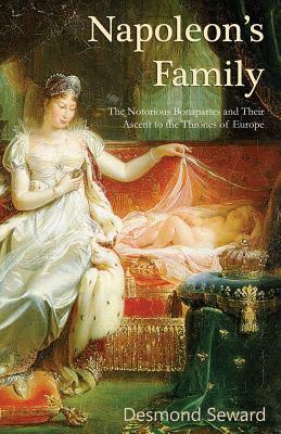 Napoleon's Family: The Notorious Bonapartes and Their Ascent to the Thrones of Europe by Desmond Seward