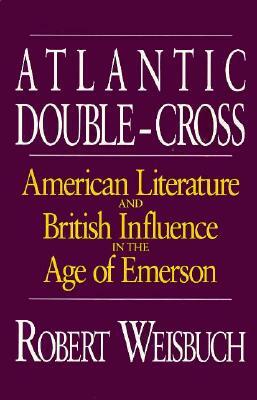 Atlantic Double-Cross: American Literature and British Influence in the Age of Emerson by Robert Weisbuch