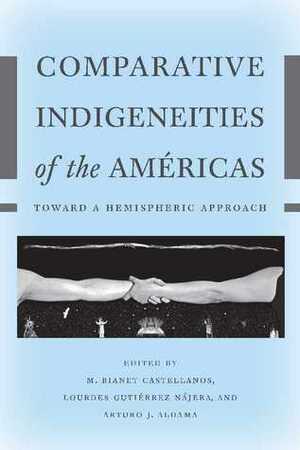 Comparative Indigeneities of the Américas: Toward a Hemispheric Approach by Arturo J. Aldama, M. Bianet Castellanos, Lourdes Gutierrez Najera