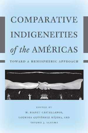 Comparative Indigeneities of the Américas: Toward a Hemispheric Approach by Arturo J. Aldama, Lourdes Gutierrez Najera, M. Bianet Castellanos