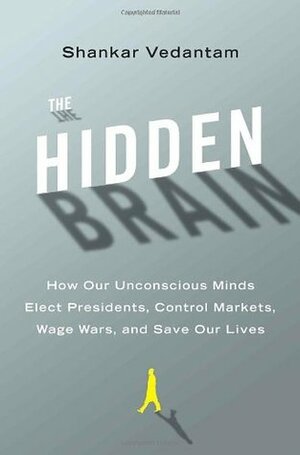 The Hidden Brain: How Our Unconscious Minds Elect Presidents, Control Markets, Wage Wars, and Save Our Lives by Shankar Vedantam