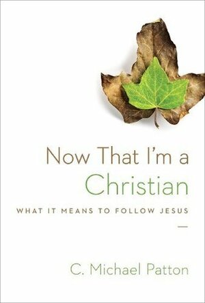 Now That I'm a Christian: What It Means to Follow Jesus by C. Michael Patton