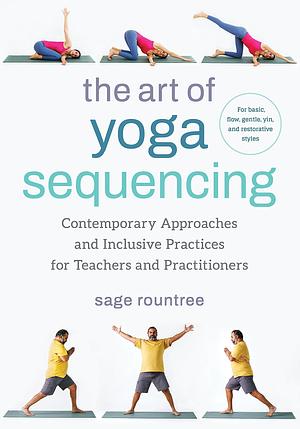 The Art of Yoga Sequencing: Contemporary Approaches and Inclusive Practices for Teachers and Practitioners-- For basic, flow, gentle, yin, and restorative styles by Sage Rountree, Sage Rountree