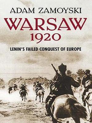 Warsaw 1920: Lenin's Failed Conquest of Europe: Lenin's Failed Conquest of Europe by Adam Zamoyski, Adam Zamoyski