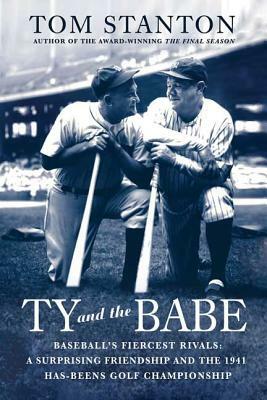 Ty and the Babe: Baseball's Fiercest Rivals: A Surprising Friendship and the 1941 Has-Beens Golf Championship by Tom Stanton