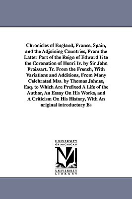 Chronicles of England, France, Spain, and the Adjoining Countries, From the Latter Part of the Reign of Edward Ii to the Coronation of Henri Iv. by Si by Jean Froissart