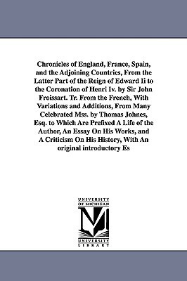 Chronicles of England, France, Spain, and the Adjoining Countries, From the Latter Part of the Reign of Edward Ii to the Coronation of Henri Iv. by Si by Jean Froissart