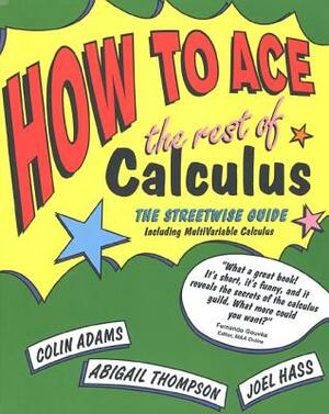 How to Ace the Rest of Calculus: The Streetwise Guide, Including Multivariable Calculus by Joel Hass, Abigail Thompson, Colin Adams