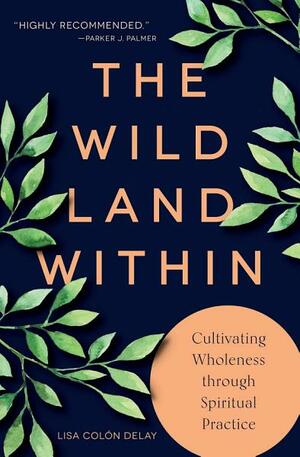 The Wild Land Within: Cultivating Wholeness Through Spiritual Practice by Lisa Colon DeLay