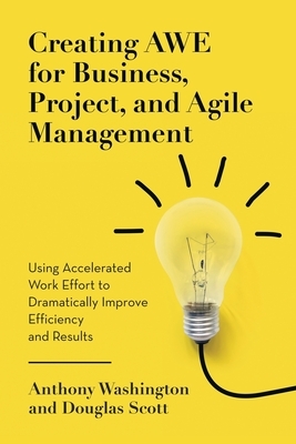 Creating AWE for Business, Project, and Agile Management: Using Accelerated Work Effort to Dramatically Improve Efficiency and Results by Anthony Washington, Douglas Scott
