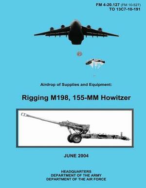 Airdrop of Supplies and Equipment: Rigging M198, 155-MM Howitzer (FM 4-20.127 / TO 13C7-10-191) by Department Of the Army, Department of the Air Force