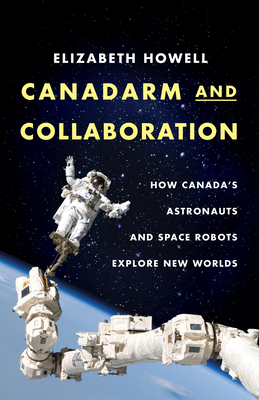 Canadarm and Collaboration: How Canada's Astronauts and Space Robots Explore New Worlds by Elizabeth Howell