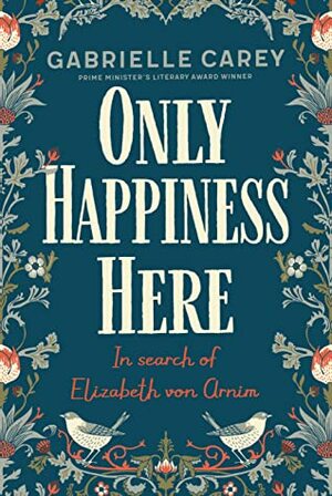 Only Happiness Here: In Search of Elizabeth von Arnim by Gabrielle Carey
