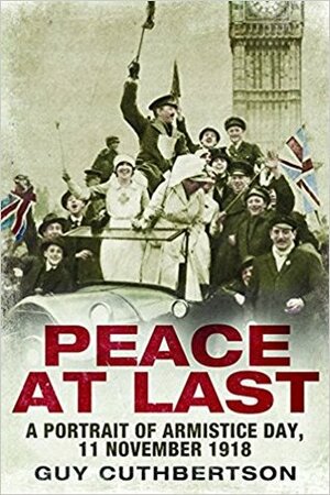 Peace at Last: A Portrait of Armistice Day, 11 November 1918 by Guy Cuthbertson