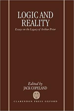 Logic and Reality: Essays on the Legacy of Arthur Prior by Jack Copeland, Brian John Copeland, B. Jack Copeland, Senior Lecturer Department of Philosophy and Religious Studies B J Copeland