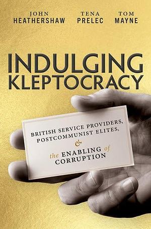 Indulging Kleptocracy: British Service Providers, Postcommunist Elites, and the Enabling of Corruption by Tena Prelec, Tom Mayne, John Heathershaw