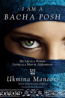 I Am a Bacha Posh: My Life as a Woman Living as a Man in Afghanistan by Ukmina Manoori