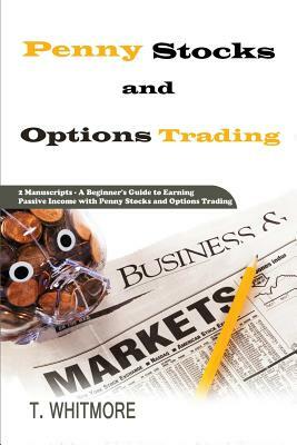 Penny Stocks and Options Trading: 2 Manuscripts - A Beginner's Guide to Earning Passive Income with Penny Stocks and Options Trading by T. Whitmore