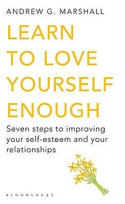 Learn to Love Yourself Enough: Seven Steps to Improving Your Self-Esteem and Your Relationships by Andrew G. Marshall
