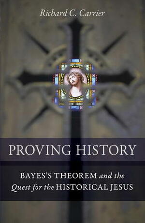 Proving History: Bayes's Theorem and the Quest for the Historical Jesus by Richard C. Carrier
