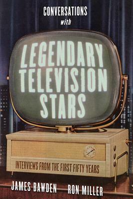 Conversations with Legendary Television Stars: Interviews from the First Fifty Years by Ron Miller, James Bawden