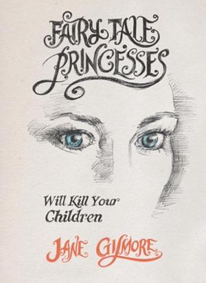 Fairy Tale Princesses Will Kill Your Children by Jane Gilmore