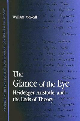 The Glance of the Eye: Heidegger, Aristotle, and the Ends of Theory by William H. McNeill