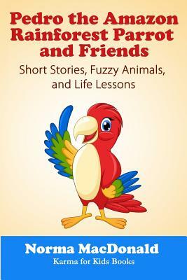 Pedro the Amazon Rainforest Parrot and Friends: Short Stories, Fuzzy Animals and Life Lessons by Norma MacDonald