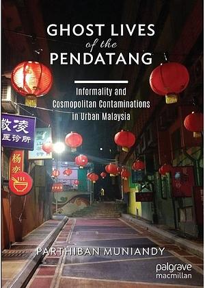 Ghost Lives of the Pendatang: Informality and Cosmopolitan Contaminations in Urban Malaysia by Parthiban Muniandy