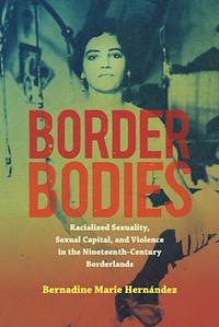 Border Bodies: Racialized Sexuality, Sexual Capital, and Violence in the Nineteenth-Century Borderlands by Bernadine Marie Hernández