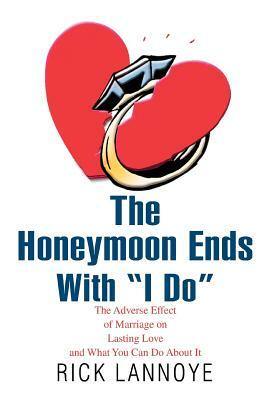 The Honeymoon Ends with I Do: The Adverse Effect of Marriage on Lasting Love and What You Can Do about It by Rick Lannoye