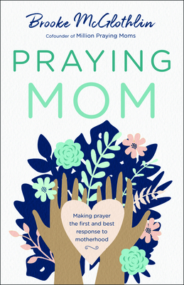Praying Mom: Making Prayer the First and Best Response to Motherhood by Brooke McGlothlin