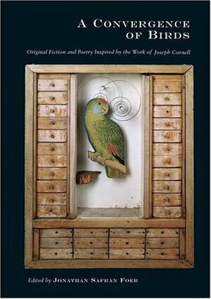 A Convergence of Birds: Original Fiction and Poetry Inspired by the Work of Joseph Cornell by Jonathan Safran Foer
